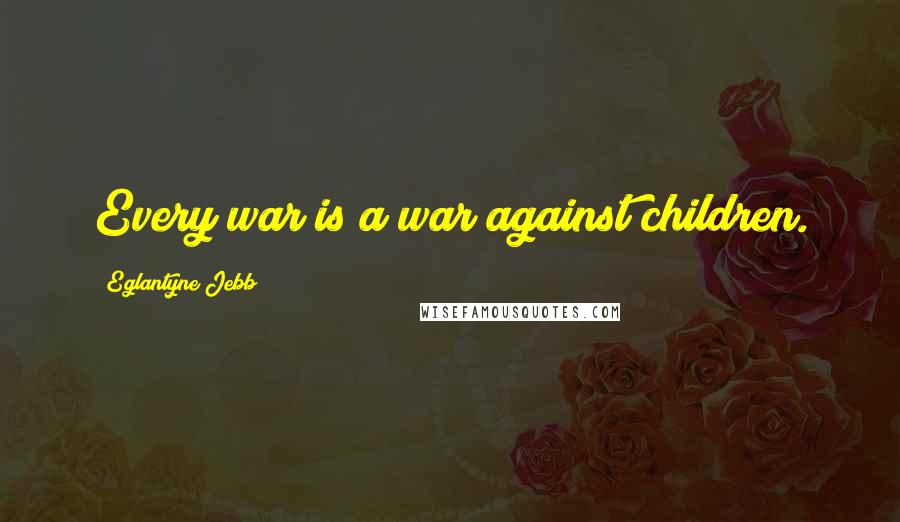 Eglantyne Jebb Quotes: Every war is a war against children.