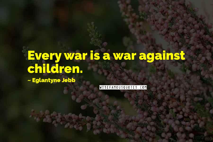 Eglantyne Jebb Quotes: Every war is a war against children.