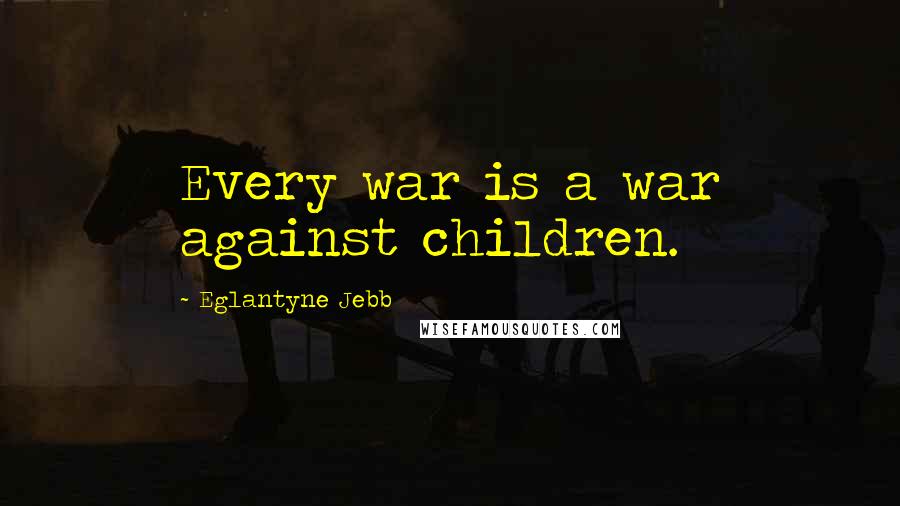 Eglantyne Jebb Quotes: Every war is a war against children.