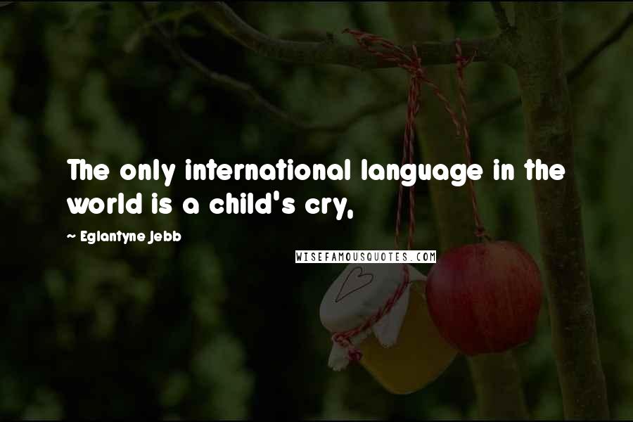 Eglantyne Jebb Quotes: The only international language in the world is a child's cry,