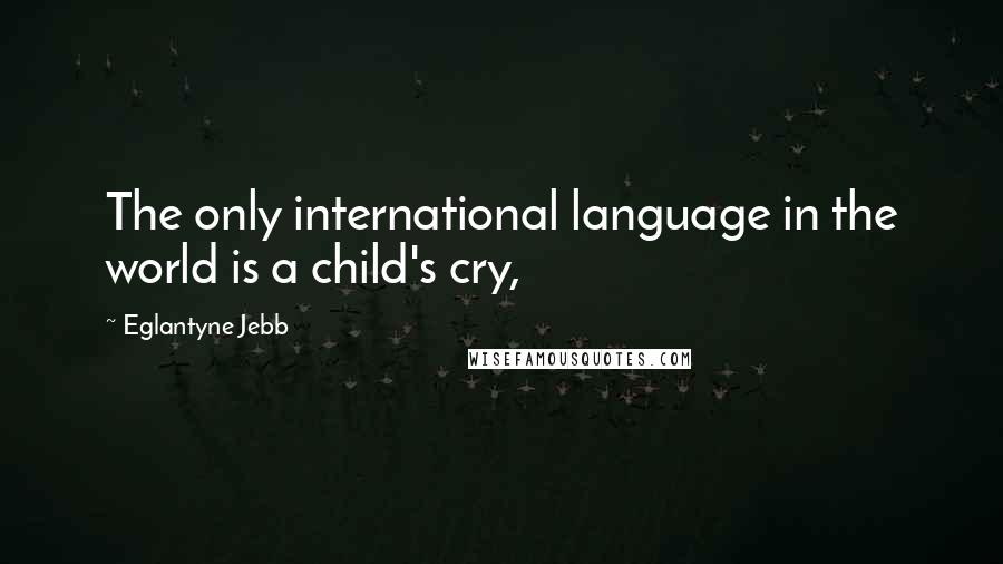 Eglantyne Jebb Quotes: The only international language in the world is a child's cry,