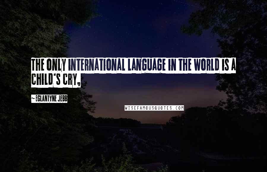 Eglantyne Jebb Quotes: The only international language in the world is a child's cry,