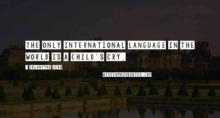 Eglantyne Jebb Quotes: The only international language in the world is a child's cry,