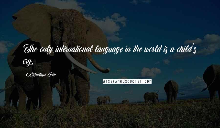 Eglantyne Jebb Quotes: The only international language in the world is a child's cry,