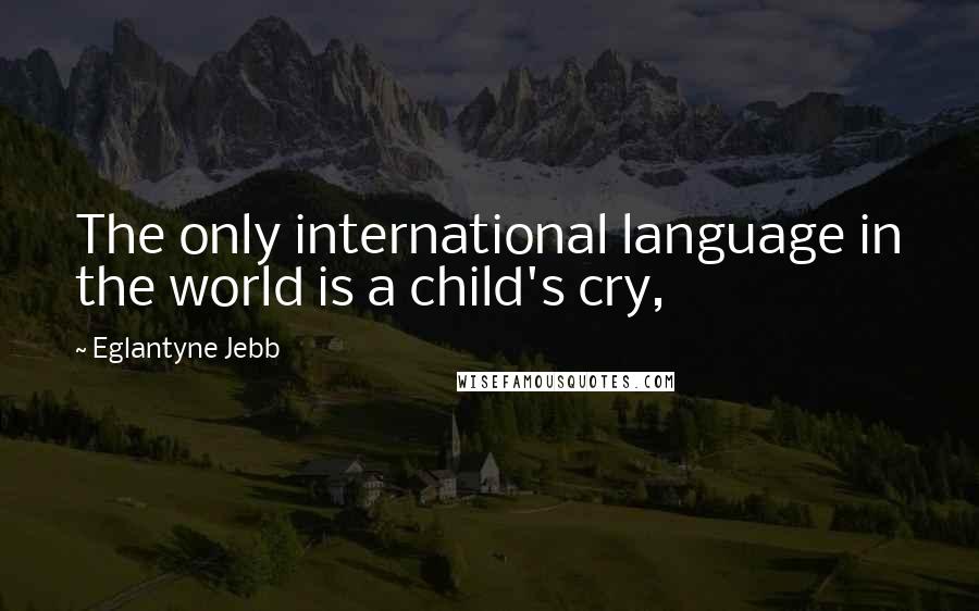 Eglantyne Jebb Quotes: The only international language in the world is a child's cry,