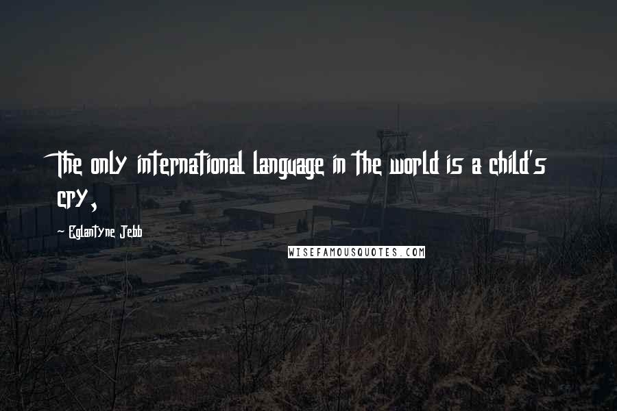 Eglantyne Jebb Quotes: The only international language in the world is a child's cry,