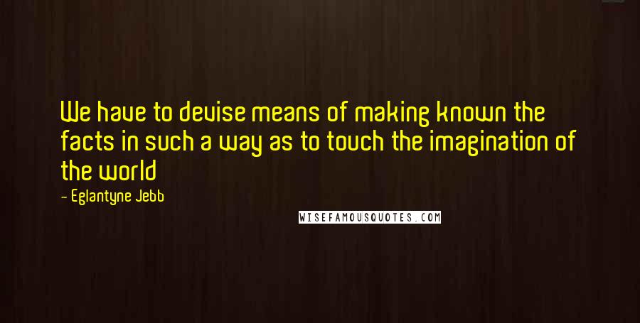 Eglantyne Jebb Quotes: We have to devise means of making known the facts in such a way as to touch the imagination of the world