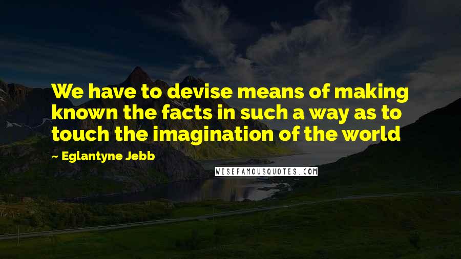 Eglantyne Jebb Quotes: We have to devise means of making known the facts in such a way as to touch the imagination of the world