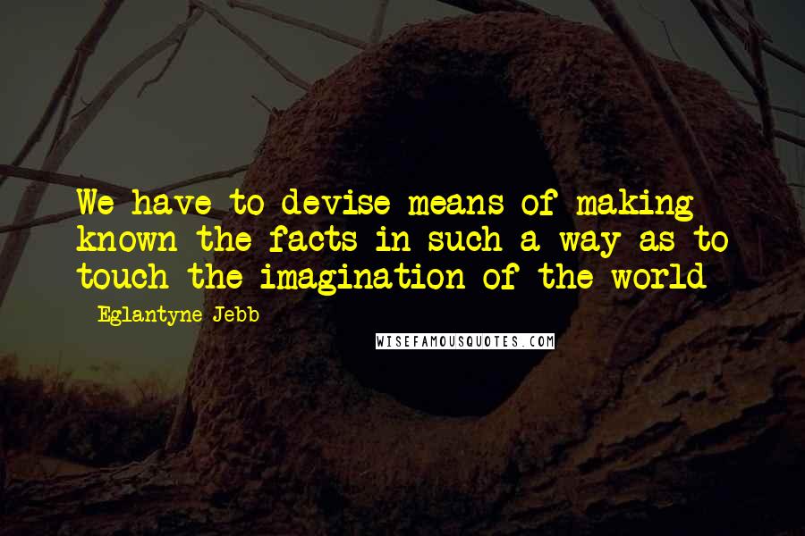 Eglantyne Jebb Quotes: We have to devise means of making known the facts in such a way as to touch the imagination of the world