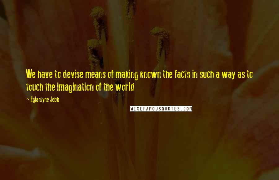 Eglantyne Jebb Quotes: We have to devise means of making known the facts in such a way as to touch the imagination of the world