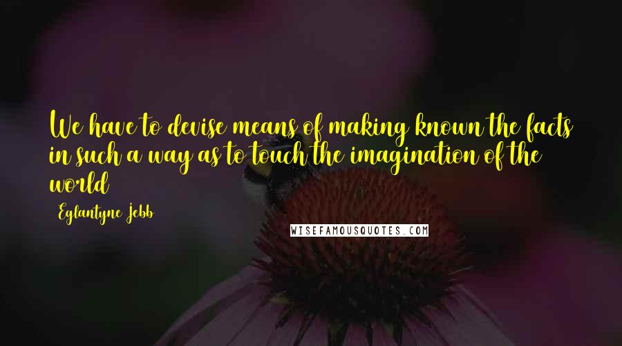 Eglantyne Jebb Quotes: We have to devise means of making known the facts in such a way as to touch the imagination of the world