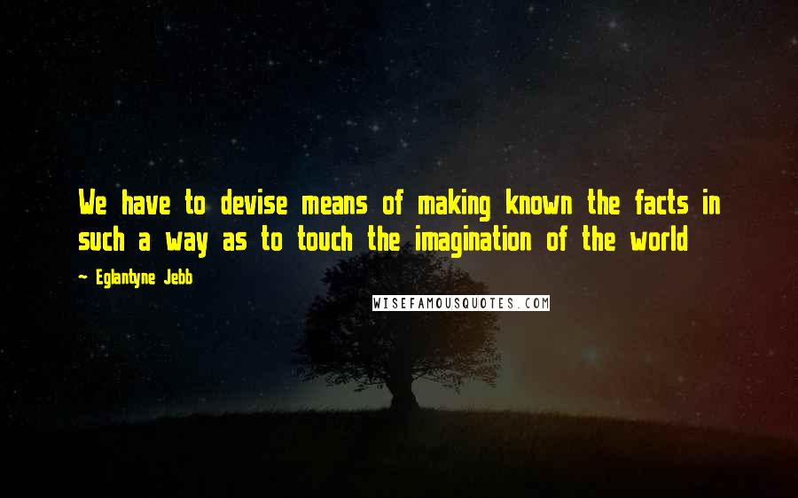 Eglantyne Jebb Quotes: We have to devise means of making known the facts in such a way as to touch the imagination of the world