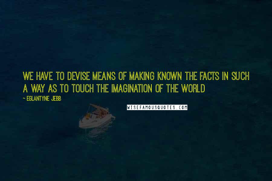 Eglantyne Jebb Quotes: We have to devise means of making known the facts in such a way as to touch the imagination of the world