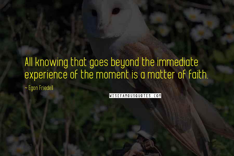 Egon Friedell Quotes: All knowing that goes beyond the immediate experience of the moment is a matter of faith.