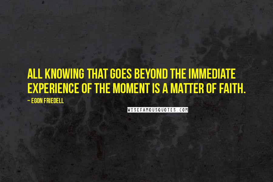 Egon Friedell Quotes: All knowing that goes beyond the immediate experience of the moment is a matter of faith.