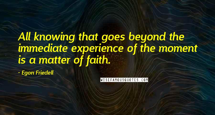 Egon Friedell Quotes: All knowing that goes beyond the immediate experience of the moment is a matter of faith.