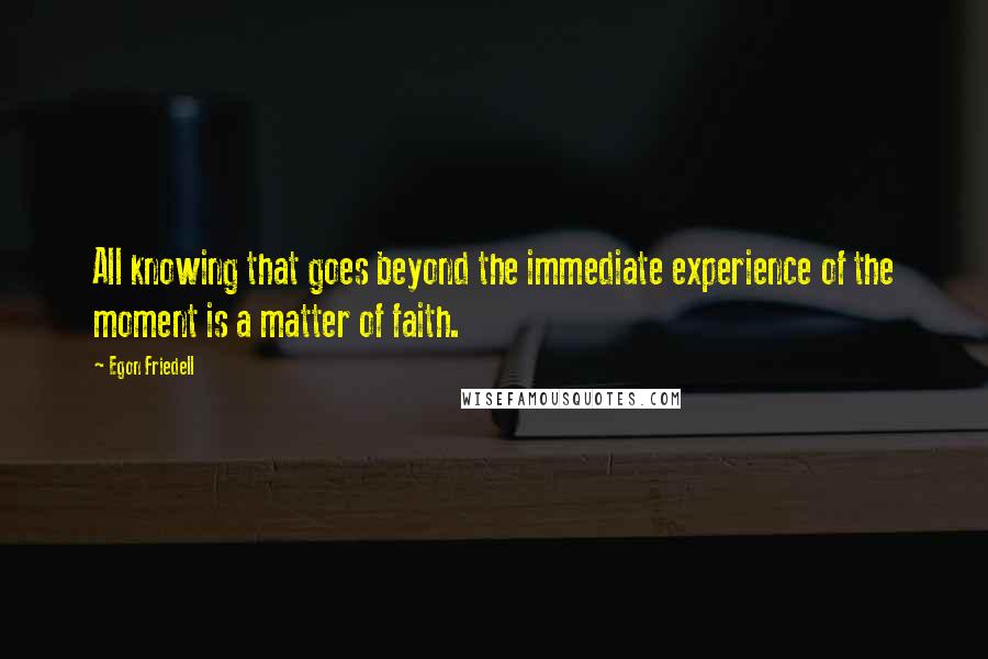 Egon Friedell Quotes: All knowing that goes beyond the immediate experience of the moment is a matter of faith.