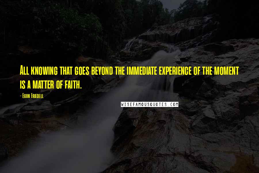 Egon Friedell Quotes: All knowing that goes beyond the immediate experience of the moment is a matter of faith.