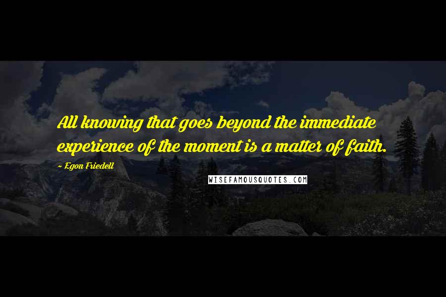 Egon Friedell Quotes: All knowing that goes beyond the immediate experience of the moment is a matter of faith.