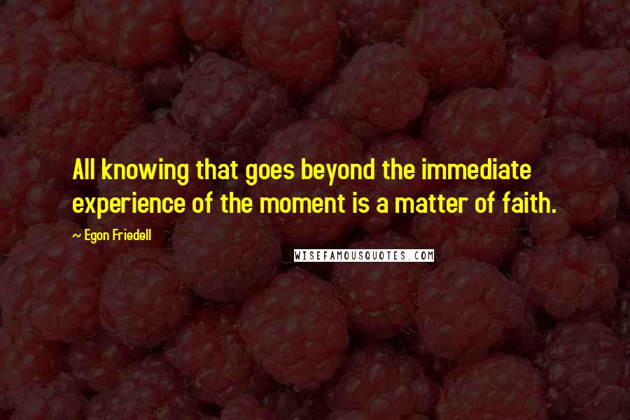 Egon Friedell Quotes: All knowing that goes beyond the immediate experience of the moment is a matter of faith.