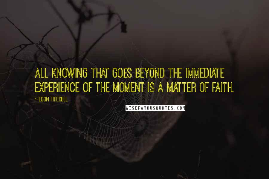 Egon Friedell Quotes: All knowing that goes beyond the immediate experience of the moment is a matter of faith.