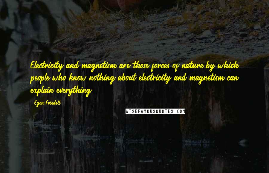 Egon Friedell Quotes: Electricity and magnetism are those forces of nature by which people who know nothing about electricity and magnetism can explain everything.
