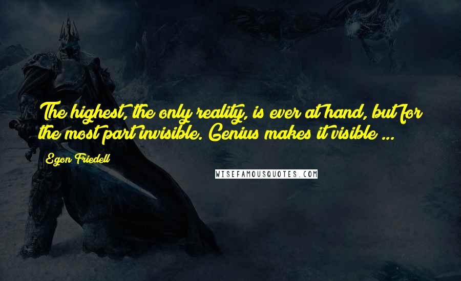 Egon Friedell Quotes: The highest, the only reality, is ever at hand, but for the most part invisible. Genius makes it visible ...