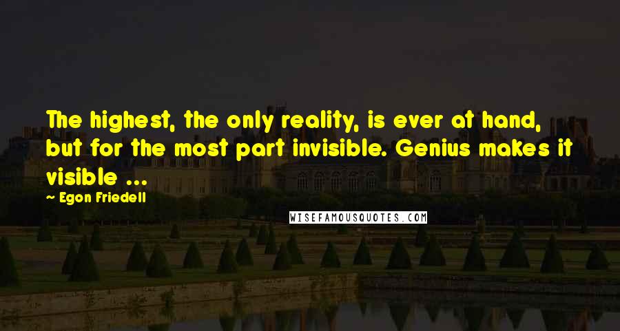 Egon Friedell Quotes: The highest, the only reality, is ever at hand, but for the most part invisible. Genius makes it visible ...