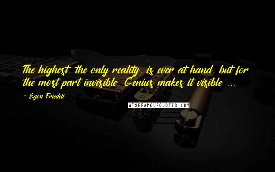Egon Friedell Quotes: The highest, the only reality, is ever at hand, but for the most part invisible. Genius makes it visible ...