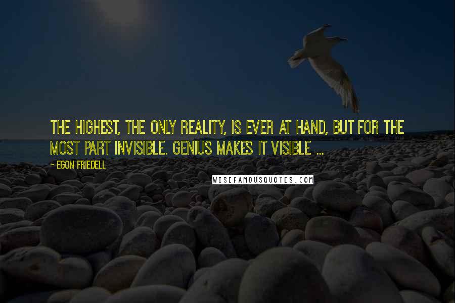 Egon Friedell Quotes: The highest, the only reality, is ever at hand, but for the most part invisible. Genius makes it visible ...