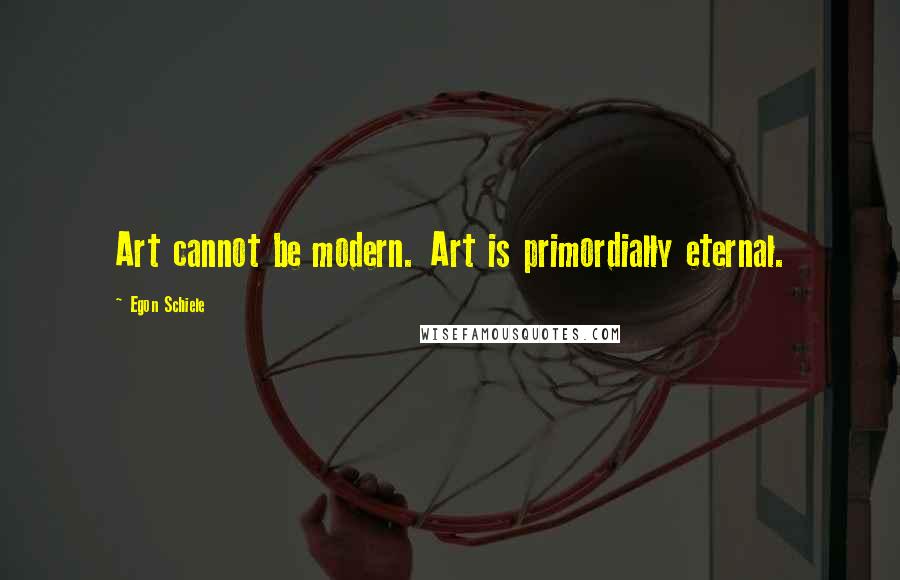 Egon Schiele Quotes: Art cannot be modern. Art is primordially eternal.