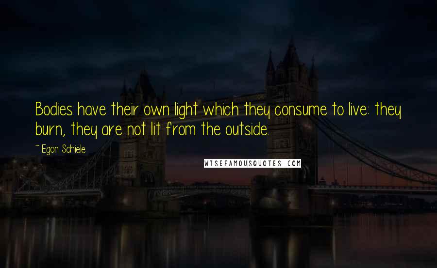 Egon Schiele Quotes: Bodies have their own light which they consume to live: they burn, they are not lit from the outside.