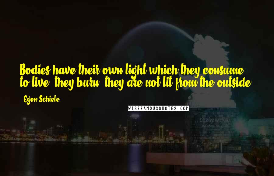 Egon Schiele Quotes: Bodies have their own light which they consume to live: they burn, they are not lit from the outside.