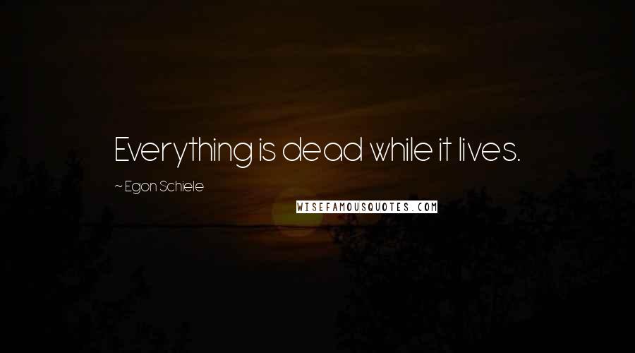 Egon Schiele Quotes: Everything is dead while it lives.