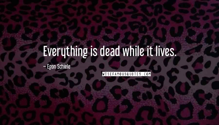 Egon Schiele Quotes: Everything is dead while it lives.