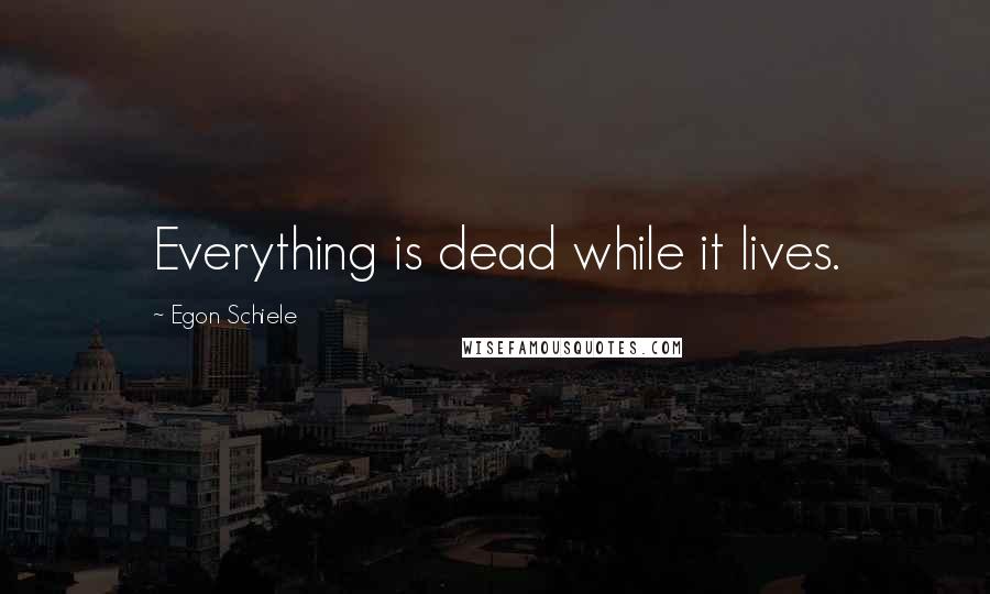 Egon Schiele Quotes: Everything is dead while it lives.