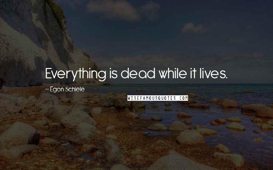 Egon Schiele Quotes: Everything is dead while it lives.