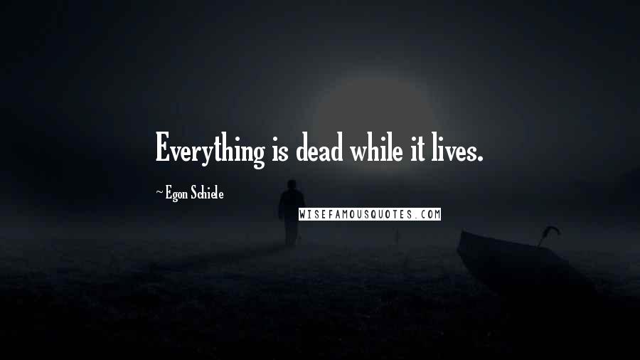 Egon Schiele Quotes: Everything is dead while it lives.