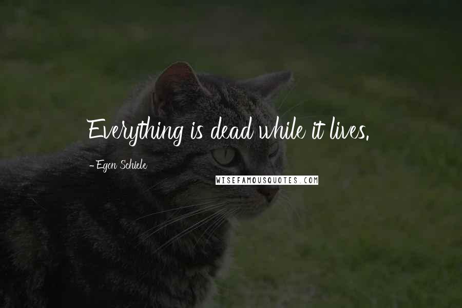 Egon Schiele Quotes: Everything is dead while it lives.