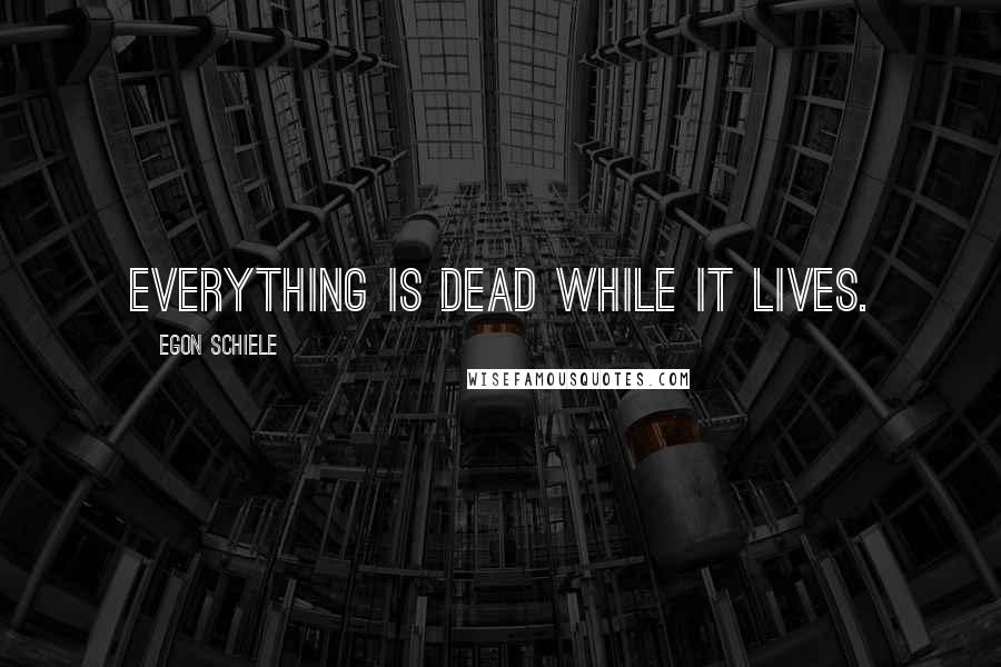 Egon Schiele Quotes: Everything is dead while it lives.