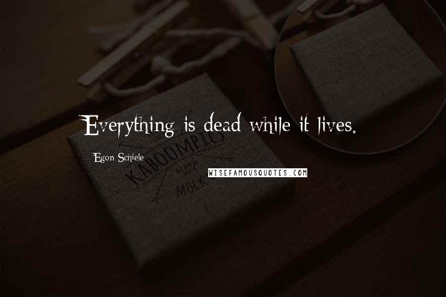 Egon Schiele Quotes: Everything is dead while it lives.