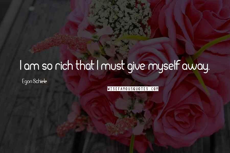Egon Schiele Quotes: I am so rich that I must give myself away.