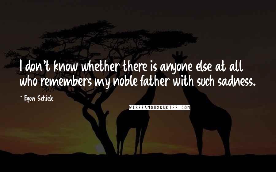 Egon Schiele Quotes: I don't know whether there is anyone else at all who remembers my noble father with such sadness.