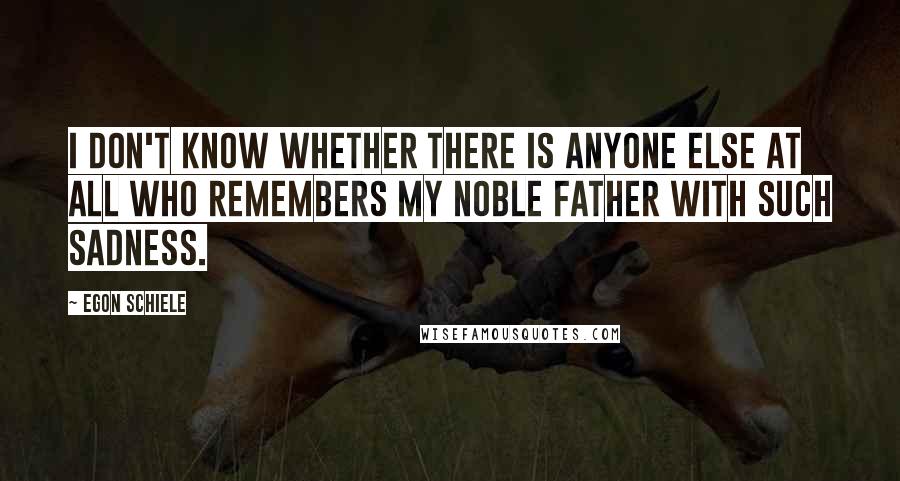 Egon Schiele Quotes: I don't know whether there is anyone else at all who remembers my noble father with such sadness.