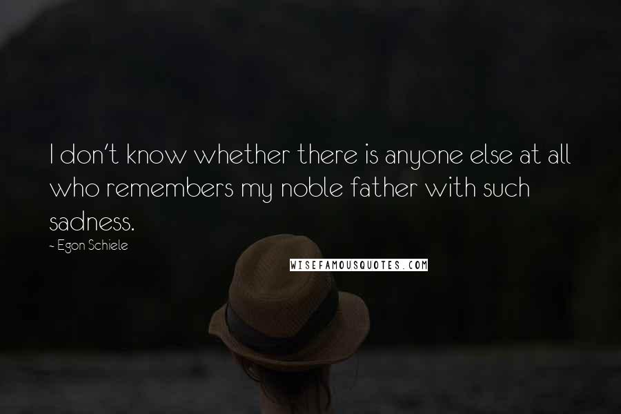 Egon Schiele Quotes: I don't know whether there is anyone else at all who remembers my noble father with such sadness.