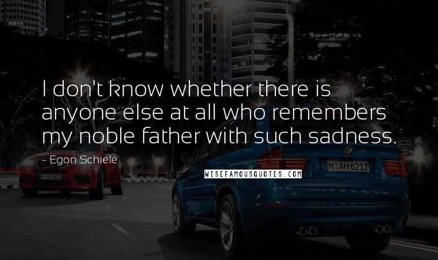 Egon Schiele Quotes: I don't know whether there is anyone else at all who remembers my noble father with such sadness.