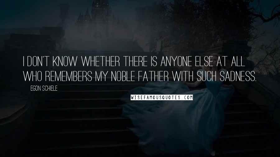 Egon Schiele Quotes: I don't know whether there is anyone else at all who remembers my noble father with such sadness.
