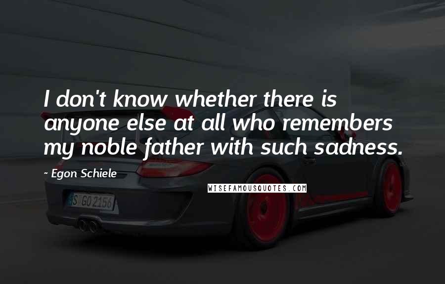 Egon Schiele Quotes: I don't know whether there is anyone else at all who remembers my noble father with such sadness.