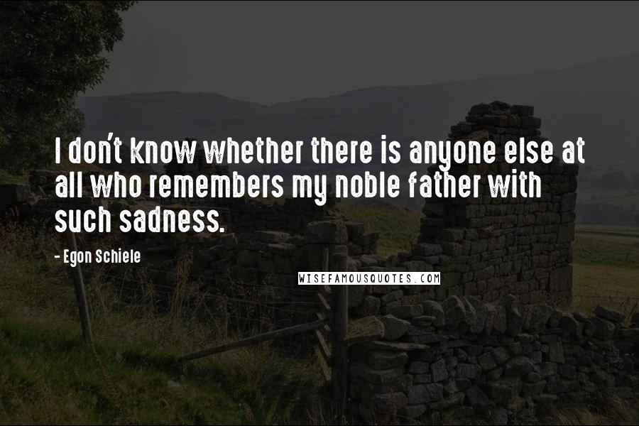 Egon Schiele Quotes: I don't know whether there is anyone else at all who remembers my noble father with such sadness.