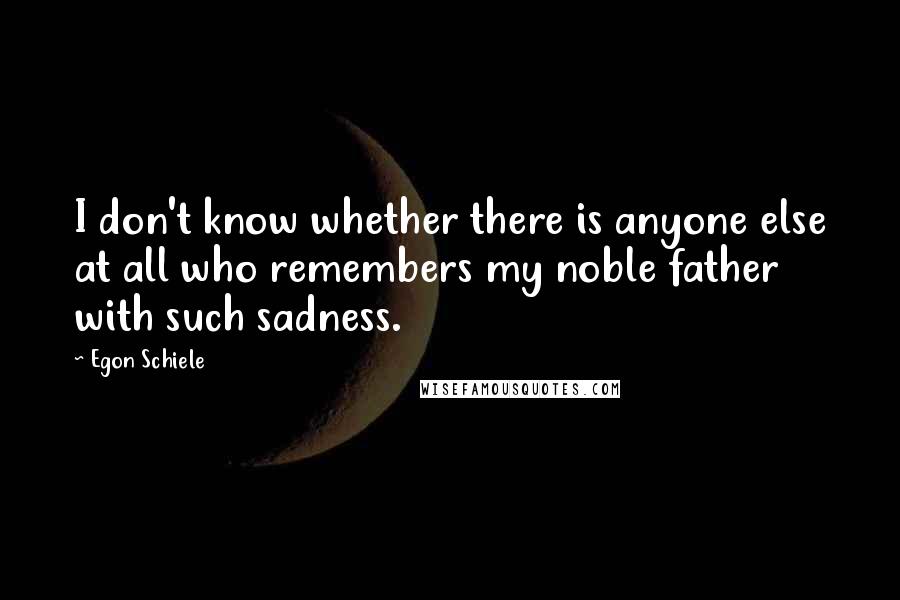 Egon Schiele Quotes: I don't know whether there is anyone else at all who remembers my noble father with such sadness.